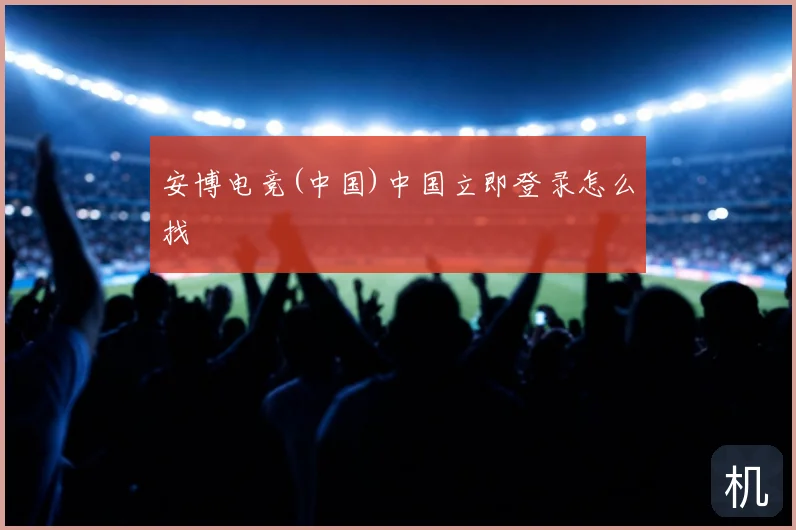 安博电竞(中国)中国立即登录怎么找