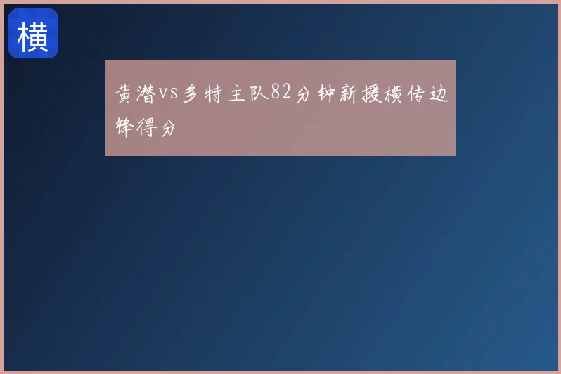 黄潜vs多特主队82分钟新援横传边锋得分