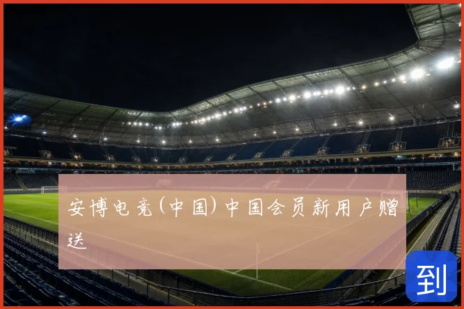 安博电竞(中国)中国会员新用户赠送