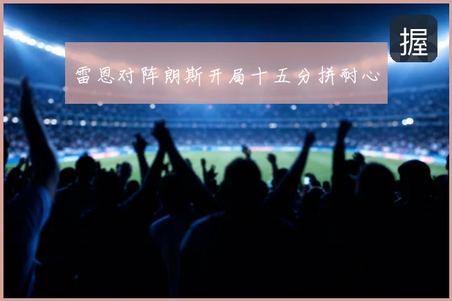 雷恩对阵朗斯开局十五分拼耐心