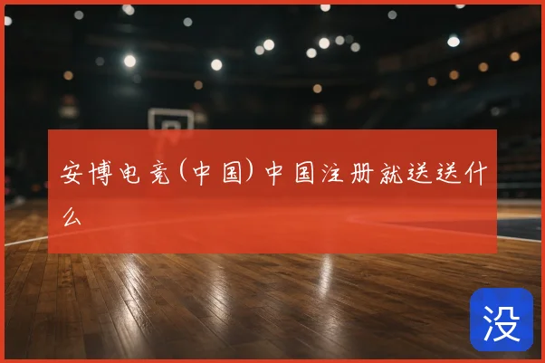 安博电竞(中国)中国注册就送送什么