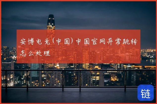 安博电竞(中国)中国官网异常跳转怎么处理