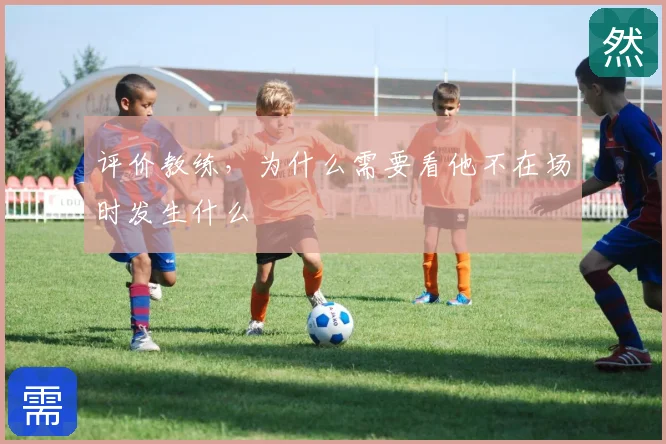 评价教练,为什么需要看他不在场时发生什么