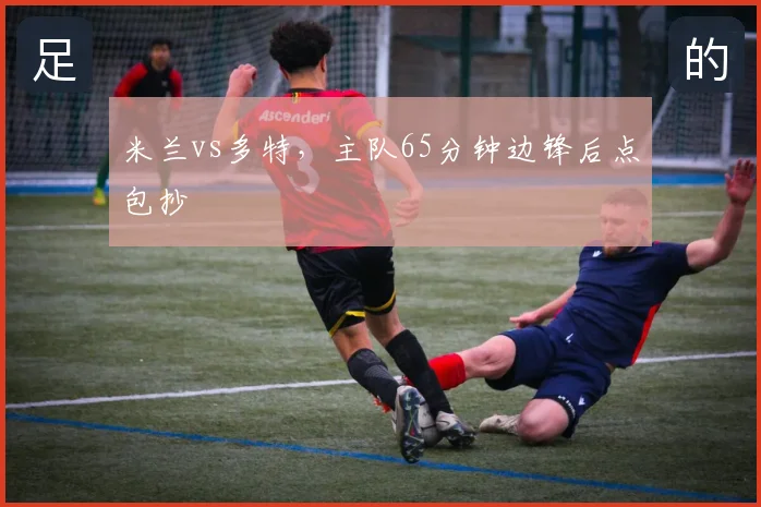 米兰vs多特,主队65分钟边锋后点包抄