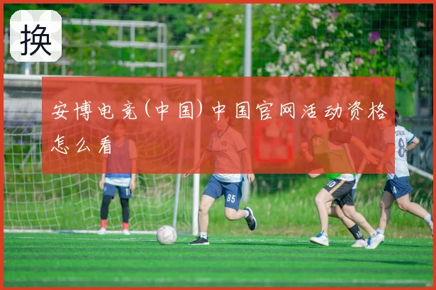 安博电竞(中国)中国官网活动资格怎么看