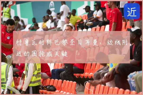 特鲁瓦对阵巴黎圣日耳曼,边线附近的围抢成关键