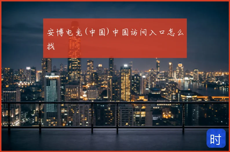 安博电竞(中国)中国访问入口怎么找