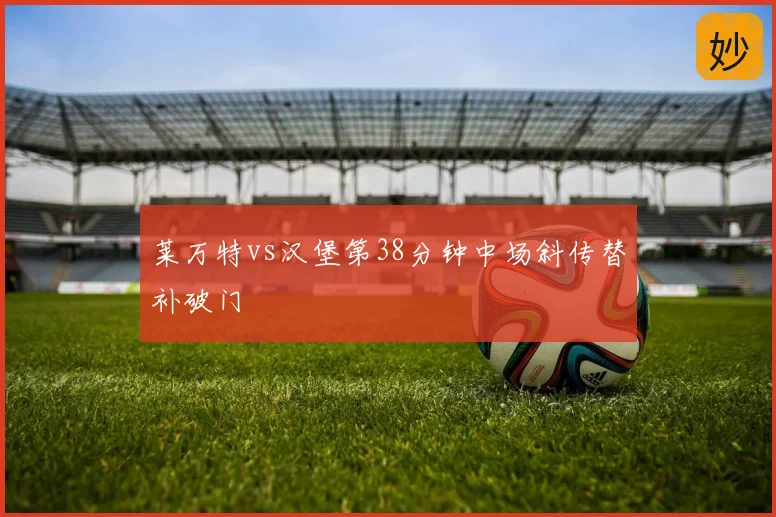 莱万特vs汉堡第38分钟中场斜传替补破门