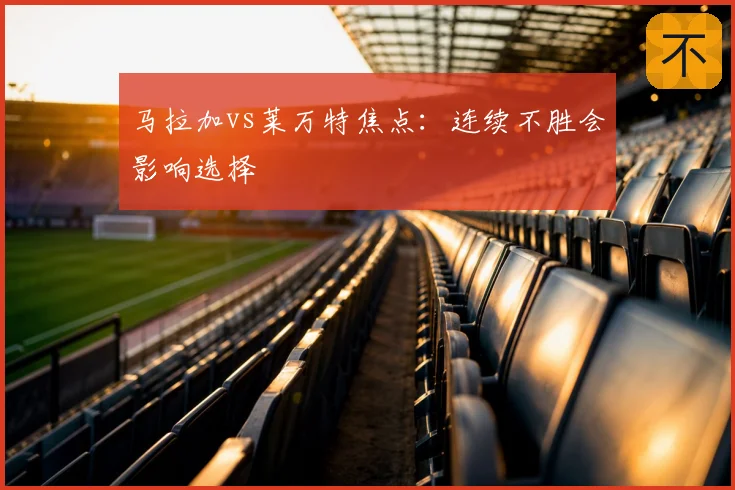 马拉加vs莱万特焦点:连续不胜会影响选择