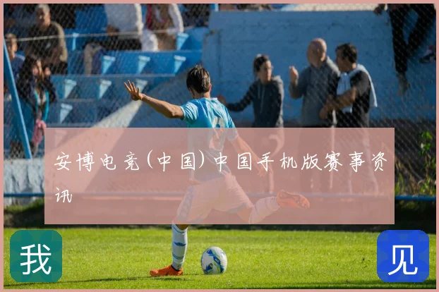 安博电竞(中国)中国手机版赛事资讯
