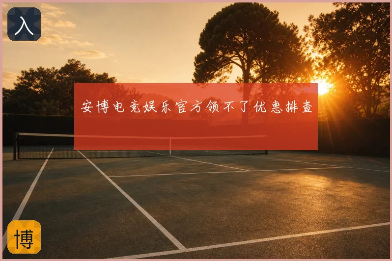 安博电竞娱乐官方领不了优惠排查