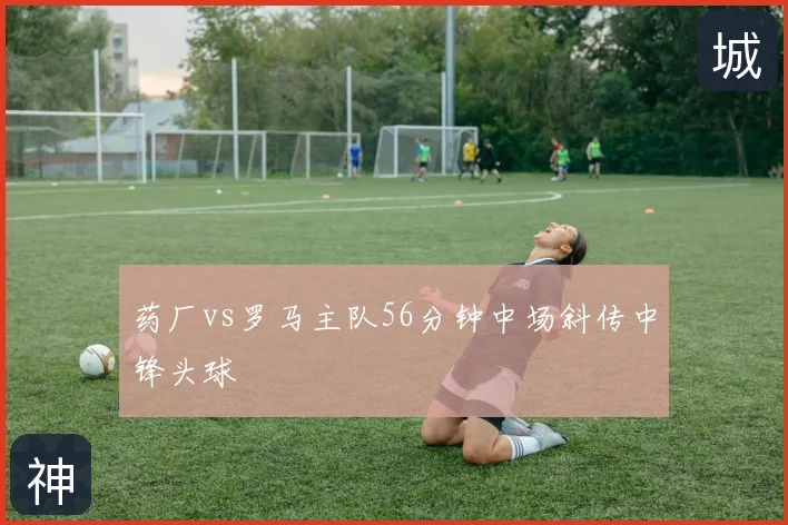 药厂vs罗马主队56分钟中场斜传中锋头球